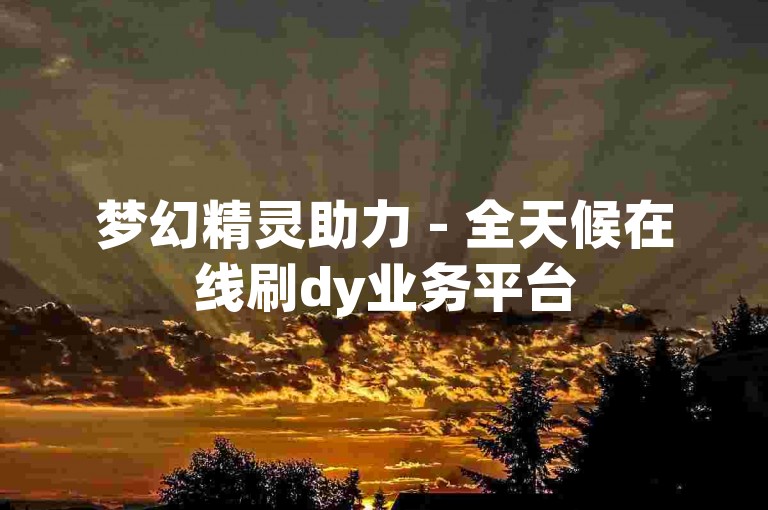 梦幻精灵助力 - 全天候在线刷dy业务平台