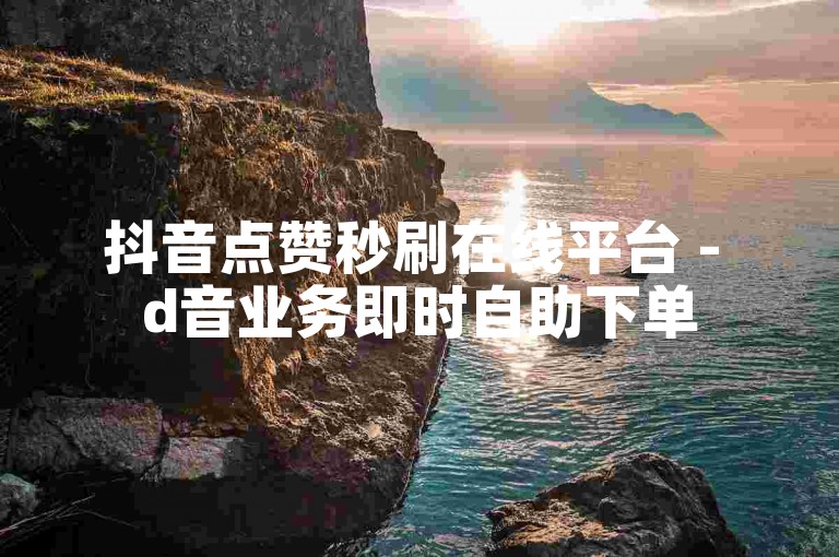 抖音点赞秒刷在线平台 - d音业务即时自助下单