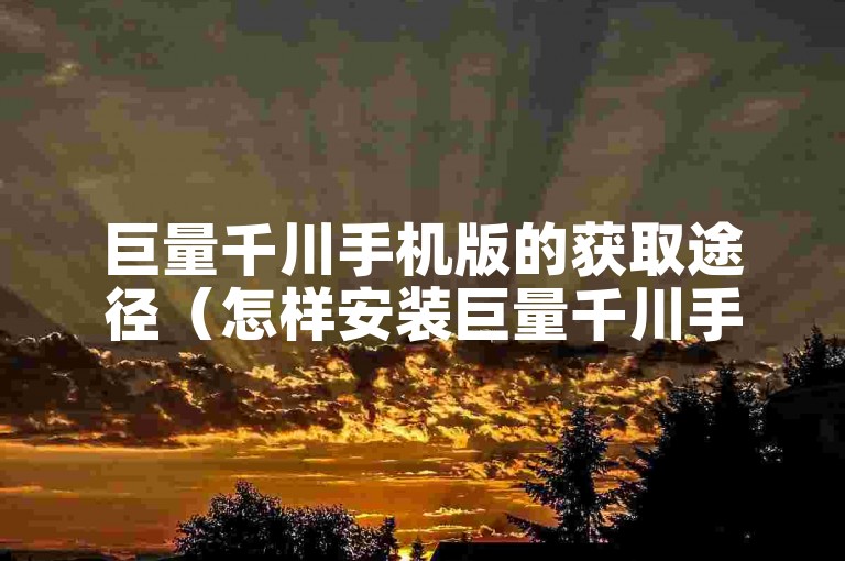 巨量千川手机版的获取途径（怎样安装巨量千川手机版？）。