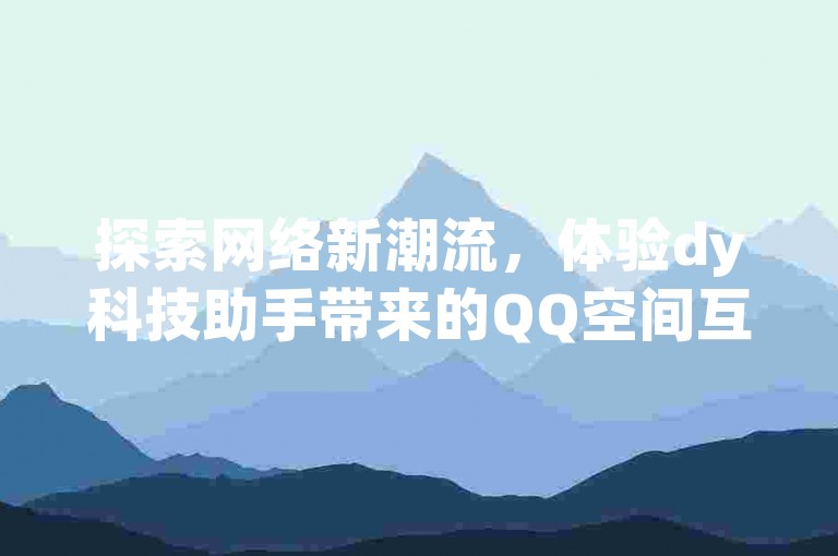 探索网络新潮流，体验dy科技助手带来的QQ空间互访服务，同时享受拼多多业务的强大助力和小红书真人点赞的贴心支持。