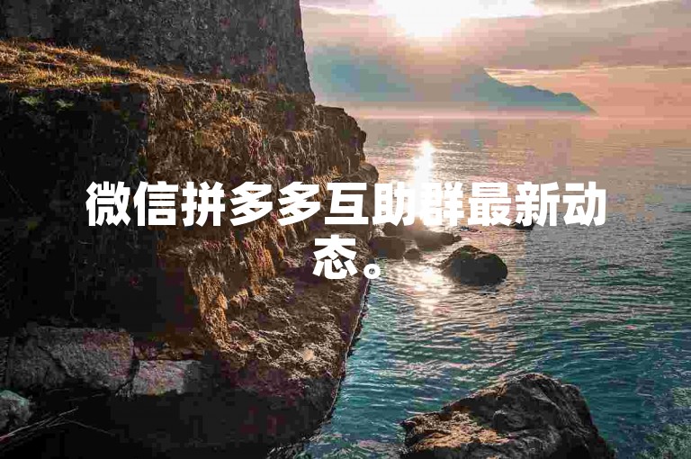 微信拼多多互助群最新动态。