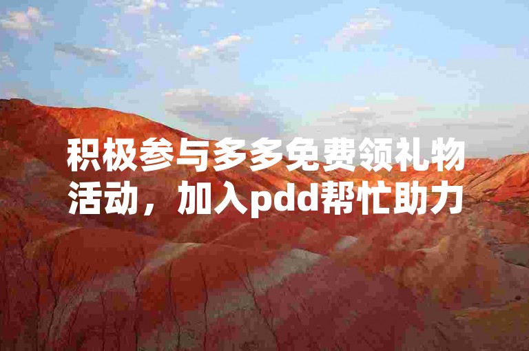 积极参与多多免费领礼物活动，加入pdd帮忙助力微信群，共享优惠惊喜。