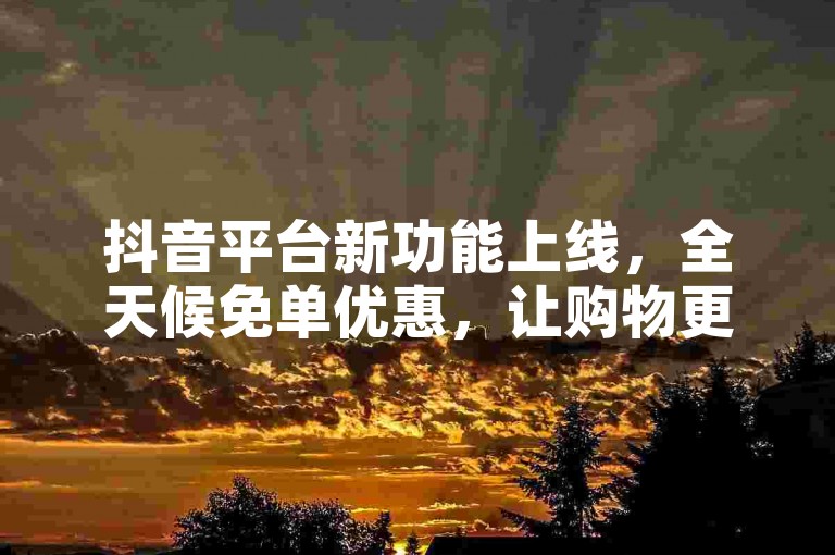 抖音平台新功能上线，全天候免单优惠，让购物更加轻松愉快！