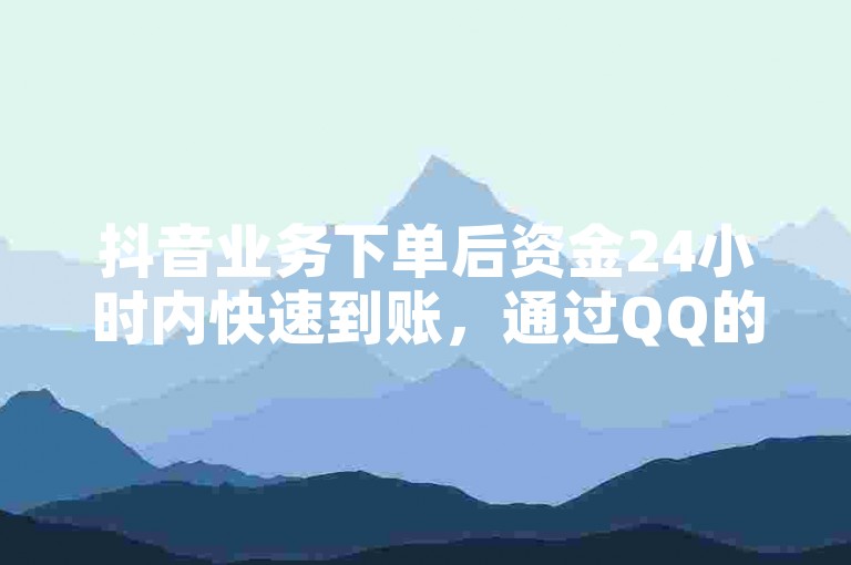 抖音业务下单后资金24小时内快速到账，通过QQ的24小时自助下单平台可轻松完成操作。