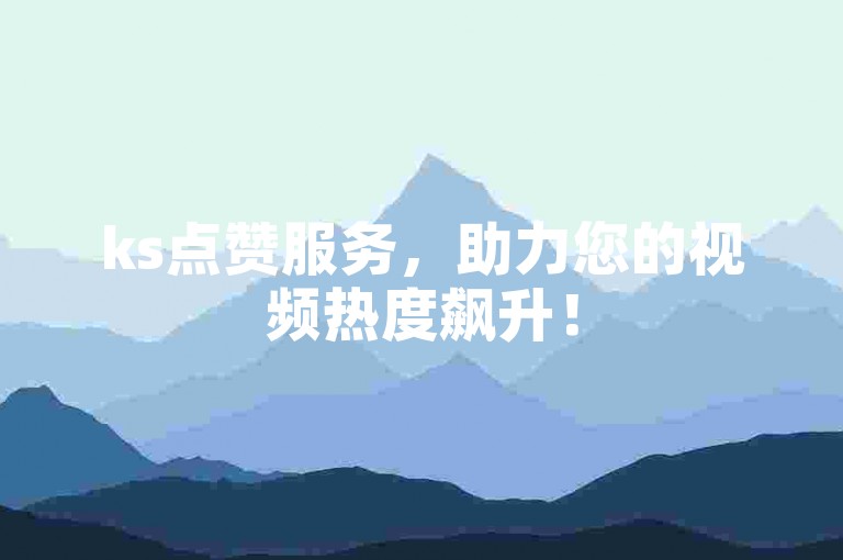 ks点赞服务，助力您的视频热度飙升！