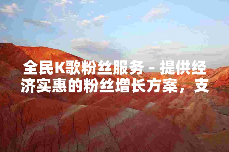 全民K歌粉丝服务 - 提供经济实惠的粉丝增长方案，支持自助式快速增粉。