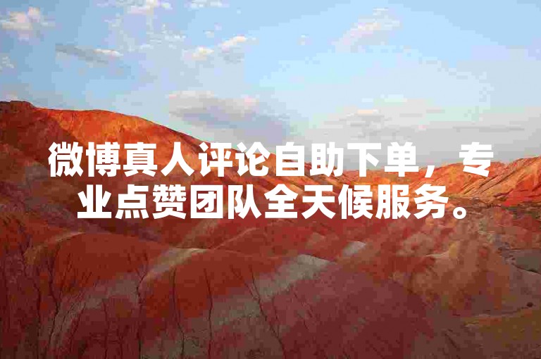 微博真人评论自助下单，专业点赞团队全天候服务。