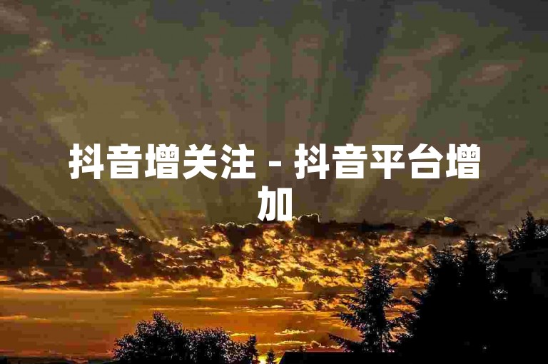 抖音增关注 - 抖音平台增加5000粉丝量。