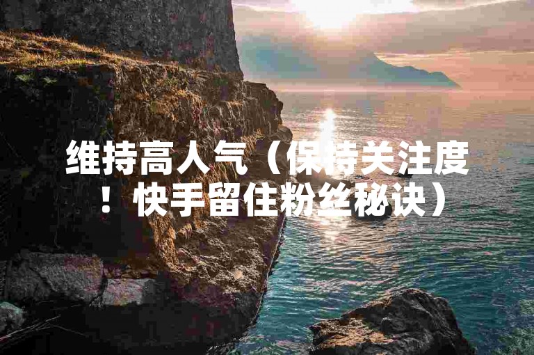 维持高人气（保持关注度！快手留住粉丝秘诀）