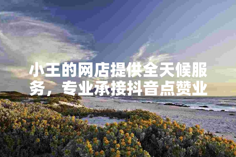 小王的网店提供全天候服务，专业承接抖音点赞业务，仅需一元即可获得1000个赞，快速到账。