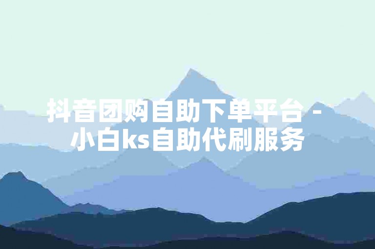 抖音团购自助下单平台 - 小白ks自助代刷服务