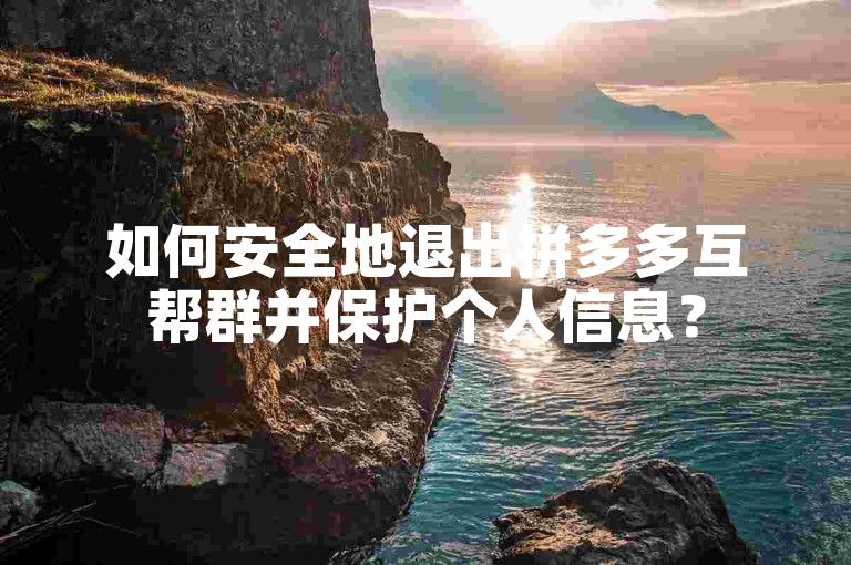 如何安全地退出拼多多互帮群并保护个人信息？
