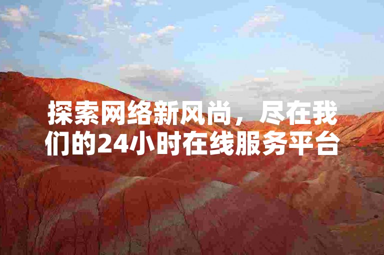 探索网络新风尚，尽在我们的24小时在线服务平台，提供多样化热门服务，价格优惠，让您轻松成为焦点。