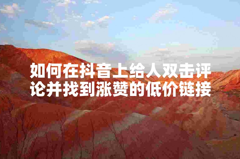 如何在抖音上给人双击评论并找到涨赞的低价链接？