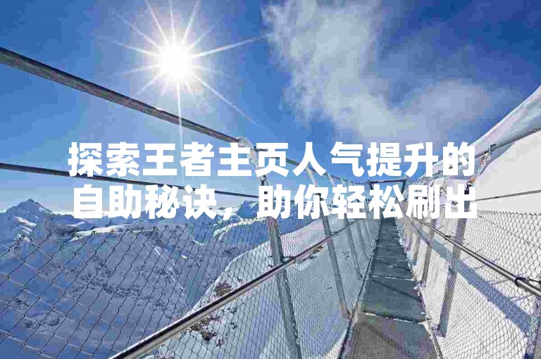 探索王者主页人气提升的自助秘诀，助你轻松刷出高人气。
