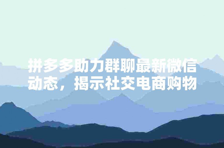 拼多多助力群聊最新微信动态，揭示社交电商购物的新趋势。