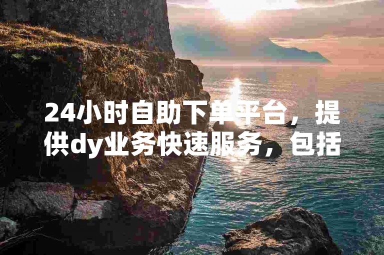 24小时自助下单平台，提供dy业务快速服务，包括刷热评赞等ks网站功能。