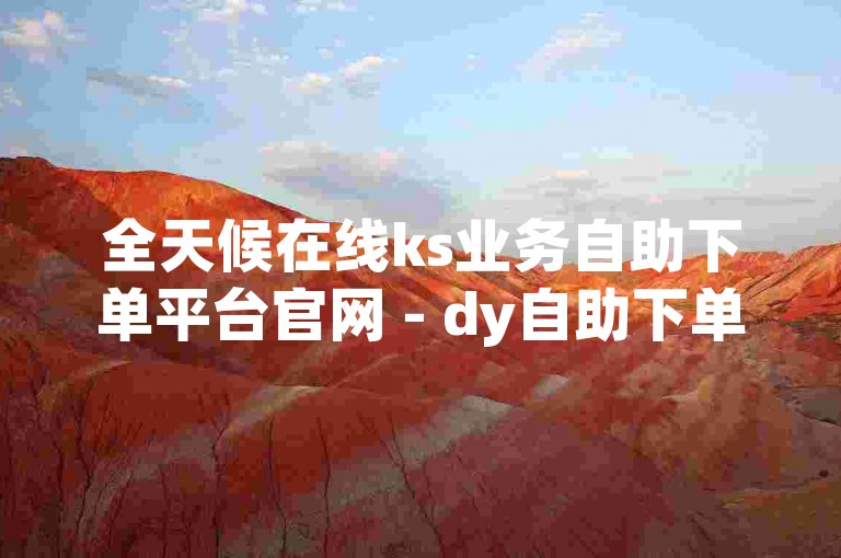 全天候在线ks业务自助下单平台官网 - dy自助下单网站微信