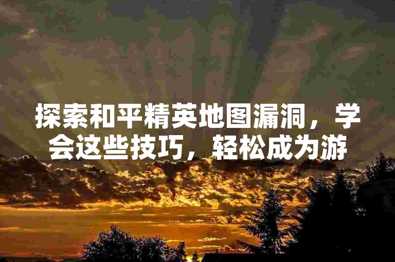 探索和平精英地图漏洞，学会这些技巧，轻松成为游戏霸主！
