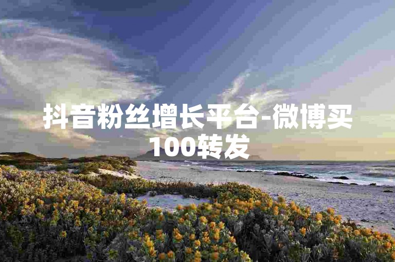 抖音粉丝增长平台-微博买100转发
