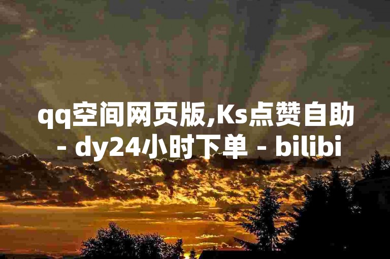 qq空间网页版,Ks点赞自助 - dy24小时下单 - bilibili业务网2024官方紧急辟谣！