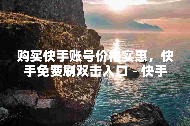 购买快手账号价格实惠，快手免费刷双击入口 - 快手接单平台业务 - 1元涨粉1000粉。