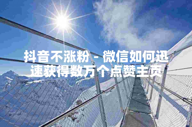 抖音不涨粉 - 微信如何迅速获得数万个点赞主页