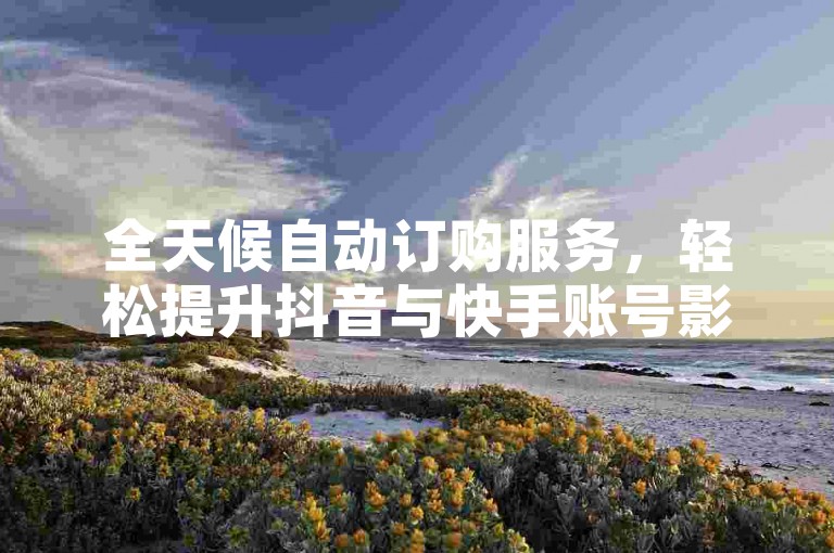 全天候自动订购服务，轻松提升抖音与快手账号影响力。