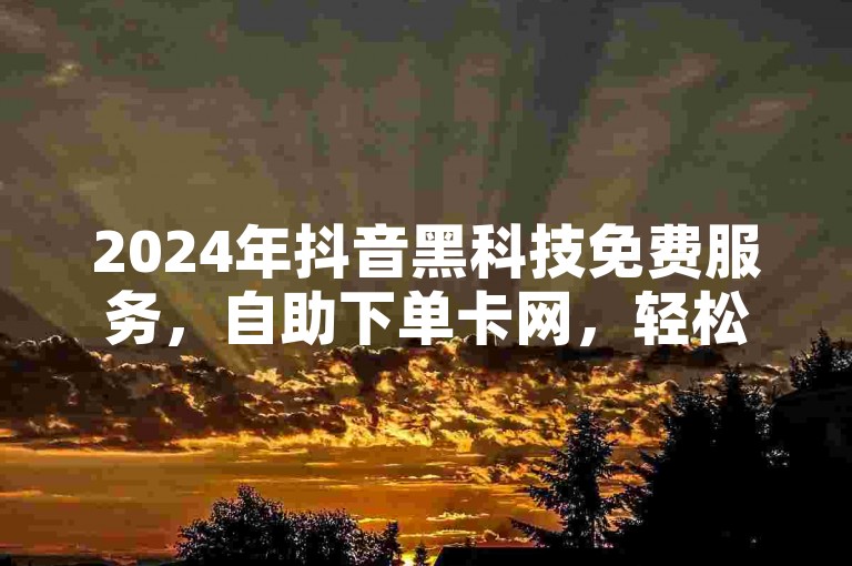 2024年抖音黑科技免费服务，自助下单卡网，轻松实现bilibili点赞购买。
