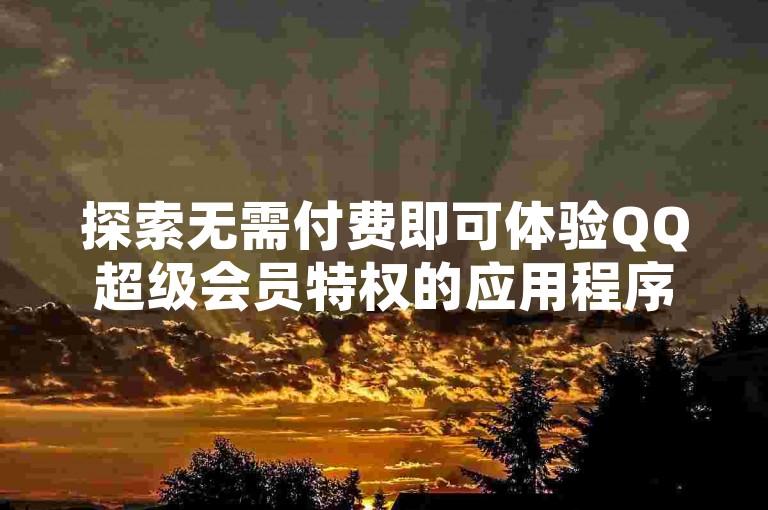 探索无需付费即可体验QQ超级会员特权的应用程序（推荐一款能免费开通QQ SVIP会员的工具）。