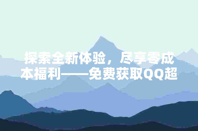 探索全新体验，尽享零成本福利——免费获取QQ超级会员资格，快手视频播放量轻松破万，全平台服务让你畅享无限精彩！