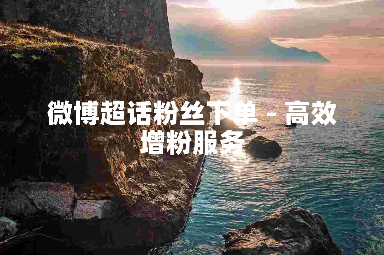 微博超话粉丝下单 - 高效增粉服务