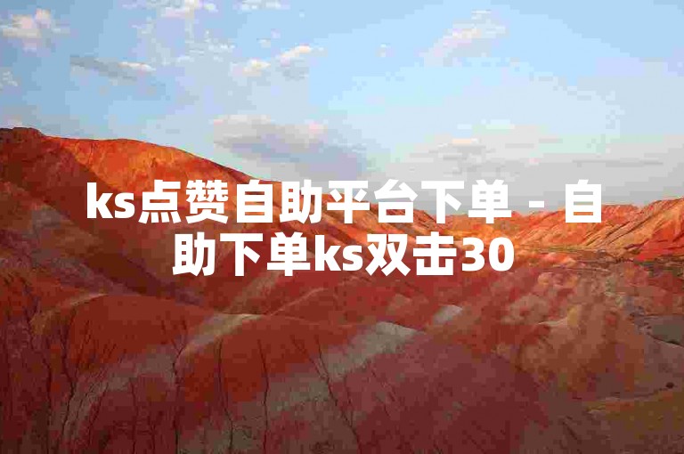 ks点赞自助平台下单 - 自助下单ks双击30