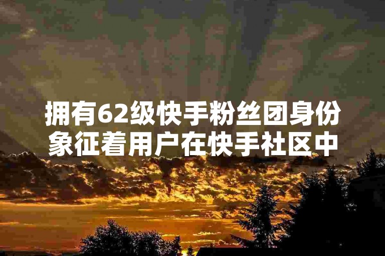 拥有62级快手粉丝团身份象征着用户在快手社区中的活跃度和忠诚度达到了一个显著的里程碑。