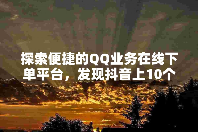 探索便捷的QQ业务在线下单平台，发现抖音上10个最实惠的自助下单选项，以及享受免费自助下单服务的全新体验。