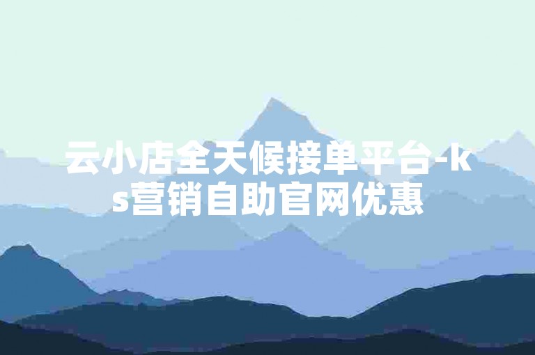 云小店全天候接单平台-ks营销自助官网优惠