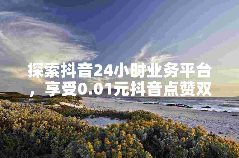 探索抖音24小时业务平台，享受0.01元抖音点赞双击播放服务，参与大地房产马山肥装修活动；拼多多现金大转盘刷助力网站助你轻松赢取奖品；彩虹云商城网站提供丰富多样的商品选择。