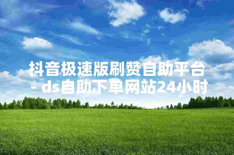 抖音极速版刷赞自助平台 - ds自助下单网站24小时。