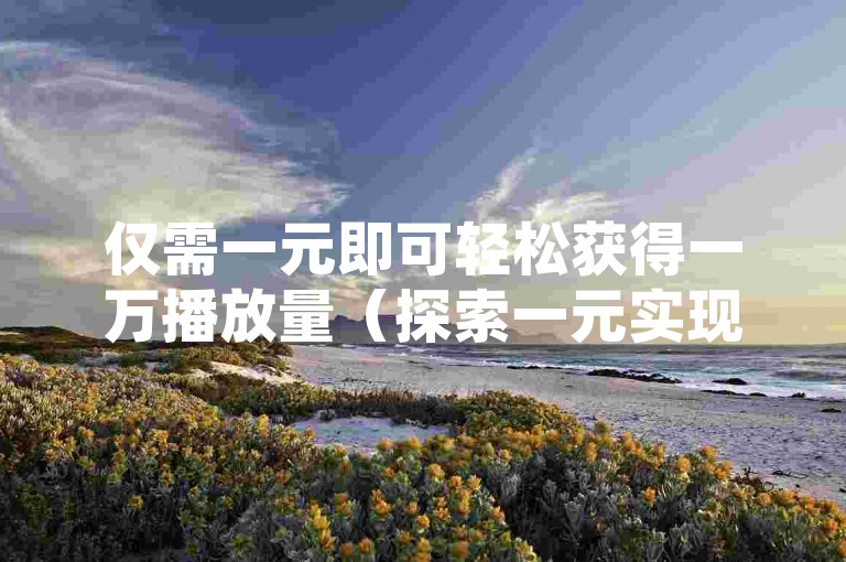 仅需一元即可轻松获得一万播放量（探索一元实现高播放量的秘诀，效果远超常规策略）。