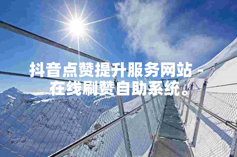 抖音点赞提升服务网站 - 在线刷赞自助系统。
