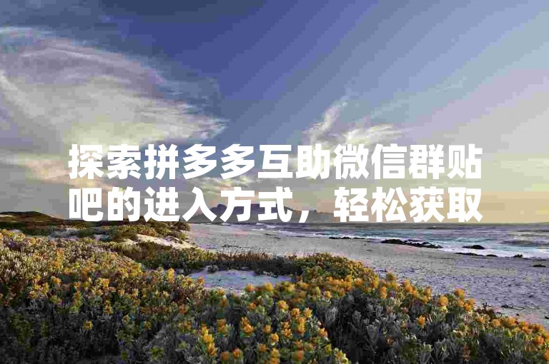 探索拼多多互助微信群贴吧的进入方式，轻松获取实用指南。