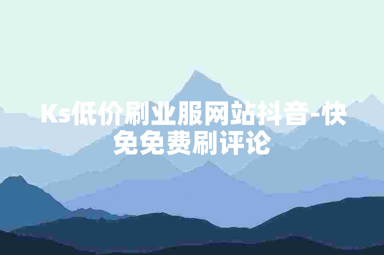 Ks低价刷业服网站抖音-快免免费刷评论