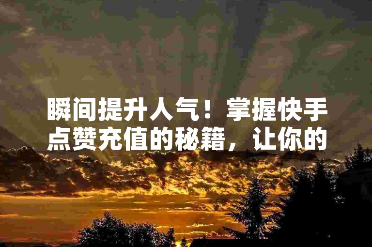 瞬间提升人气！掌握快手点赞充值的秘籍，让你的点赞数飞速增长！