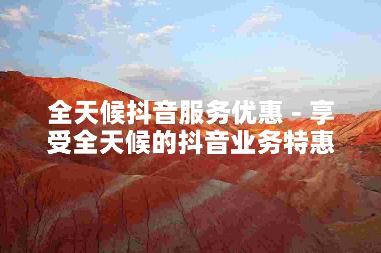 全天候抖音服务优惠 - 享受全天候的抖音业务特惠，抢先体验超值服务！
