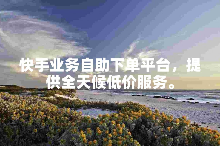 快手业务自助下单平台，提供全天候低价服务。