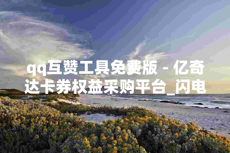 qq互赞工具免费版 - 亿奇达卡券权益采购平台_闪电购秒杀软件快手 网红带货渠道
