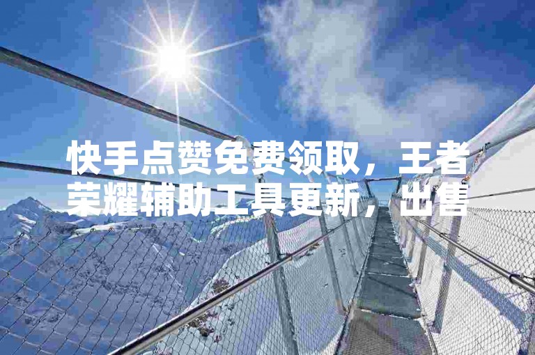 快手点赞免费领取，王者荣耀辅助工具更新，出售快手认证账号。