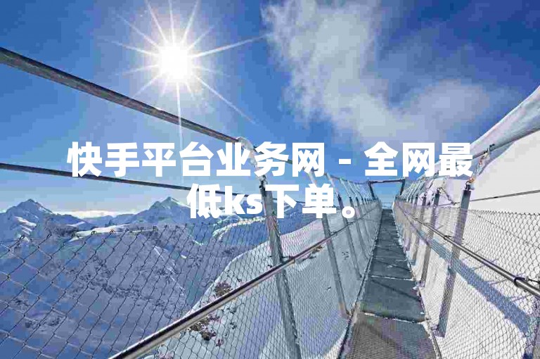 快手平台业务网 - 全网最低ks下单。