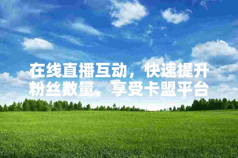 在线直播互动，快速提升粉丝数量，享受卡盟平台官网提供的全网最低价自助下单服务。
