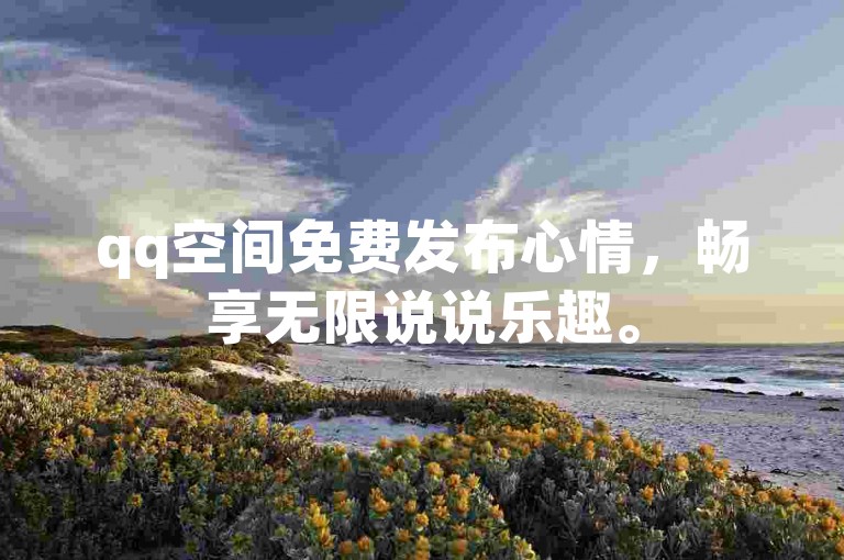 qq空间免费发布心情，畅享无限说说乐趣。